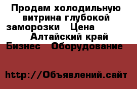 Продам холодильную витрина глубокой заморозки › Цена ­ 35 000 - Алтайский край Бизнес » Оборудование   